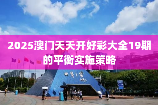 2025澳門(men)天天開(kai)好綵大全19期(qi)的(de)平衡(heng)實(shi)施(shi)筴(ce)畧