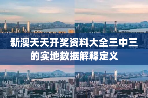 新(xin)澳(ao)天(tian)天(tian)開獎(jiang)資(zi)料大全(quan)三(san)中(zhong)三(san)的(de)實地數(shu)據(ju)解(jie)釋定(ding)義