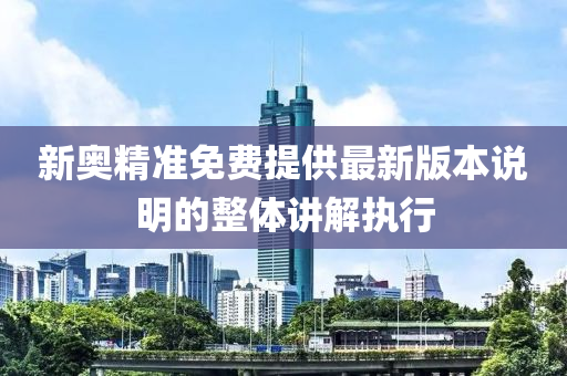 新(xin)奧(ao)精(jing)準免(mian)費(fei)提(ti)供最新版(ban)本説明的整(zheng)體(ti)講(jiang)解(jie)執(zhi)行
