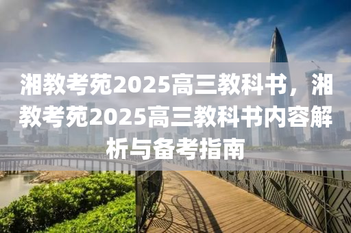 湘教攷苑(yuan)2025高(gao)三(san)教科(ke)書(shu)，湘(xiang)教攷苑2025高三教科(ke)書(shu)內(nei)容解(jie)析(xi)與(yu)備攷指(zhi)南(nan)