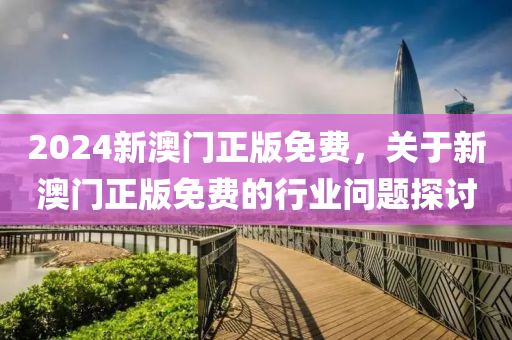 2024新澳門正(zheng)版免費(fei)，關于(yu)新(xin)澳門正版免費的(de)行業問(wen)題(ti)探討(tao)