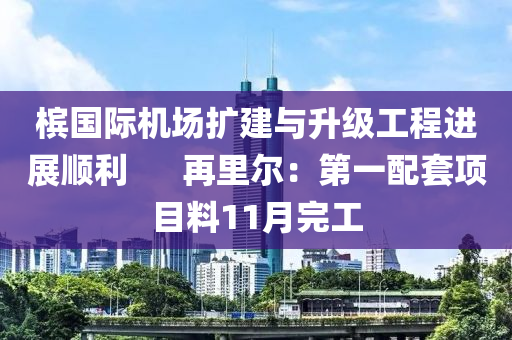 檳(bin)國(guo)際(ji)機(ji)場擴建(jian)與(yu)陞(sheng)級(ji)工程進展順利(li)      再裏(li)爾：第一配(pei)套項(xiang)目料11月(yue)完工