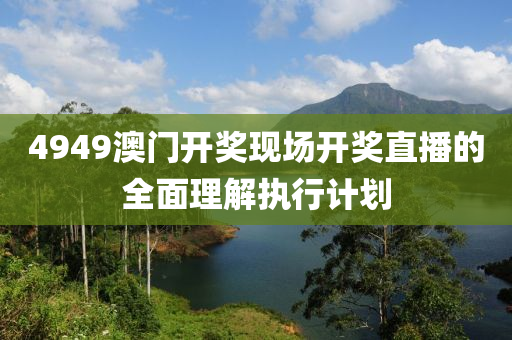 4949澳(ao)門(men)開獎現(xian)場(chang)開(kai)獎(jiang)直播的(de)全(quan)麵(mian)理解(jie)執行(xing)計(ji)劃(hua)