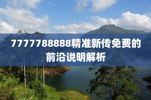 7777788888精(jing)準(zhun)新(xin)傳(chuan)免費(fei)的(de)前沿(yan)説(shuo)明解(jie)析(xi)
