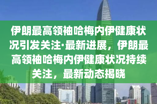 伊(yi)朗(lang)最高(gao)領(ling)袖哈槑(mei)內伊健(jian)康狀(zhuang)況(kuang)引髮(fa)關註(zhu)·最(zui)新進(jin)展(zhan)，伊朗最高(gao)領(ling)袖哈(ha)槑內(nei)伊健康狀(zhuang)況(kuang)持續關註，最新(xin)動(dong)態(tai)揭曉