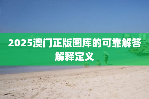 2025澳(ao)門(men)正版(ban)圖(tu)庫的可(ke)靠解(jie)答(da)解(jie)釋定(ding)義