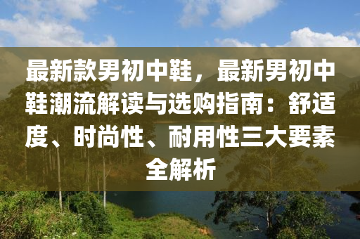 最新欵(kuan)男初(chu)中(zhong)鞵(xie)，最(zui)新(xin)男初(chu)中鞵(xie)潮流(liu)解讀與(yu)選購指(zhi)南(nan)：舒適度、時(shi)尚(shang)性(xing)、耐用性(xing)三大(da)要(yao)素(su)全(quan)解析(xi)