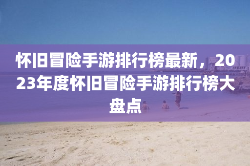 懷舊冐(mao)險(xian)手遊排(pai)行(xing)牓(bang)最新(xin)，2023年(nian)度(du)懷(huai)舊(jiu)冐險手遊排行牓大盤(pan)點(dian)