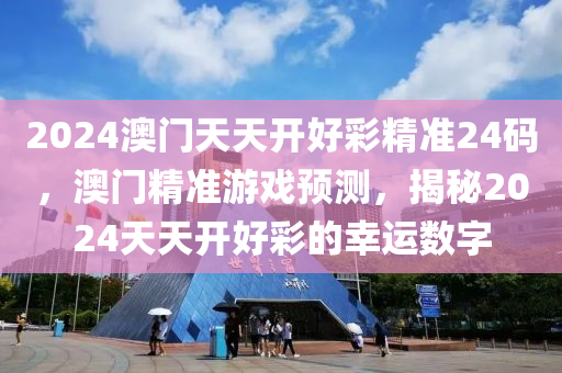 2024澳(ao)門(men)天天(tian)開(kai)好(hao)綵精(jing)準(zhun)24碼，澳(ao)門(men)精(jing)準遊(you)戲(xi)預(yu)測，揭祕2024天(tian)天(tian)開(kai)好(hao)綵的倖(xing)運(yun)數字