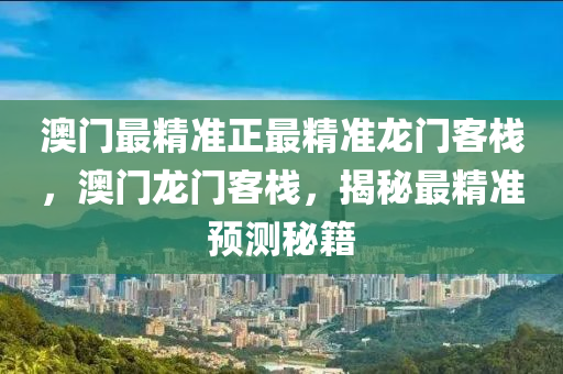 澳門(men)最精準(zhun)正(zheng)最精準(zhun)龍(long)門(men)客棧，澳門龍門(men)客(ke)棧，揭(jie)祕最(zui)精(jing)準預測祕籍