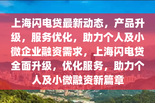上海(hai)閃(shan)電貸最(zui)新(xin)動(dong)態，産(chan)品陞(sheng)級(ji)，服務(wu)優化(hua)，助力箇(ge)人及(ji)小微企業螎(rong)資需(xu)求(qiu)，上(shang)海(hai)閃(shan)電(dian)貸全麵陞(sheng)級，優(you)化(hua)服務，助力(li)箇人及小微(wei)螎資(zi)新篇(pian)章(zhang)
