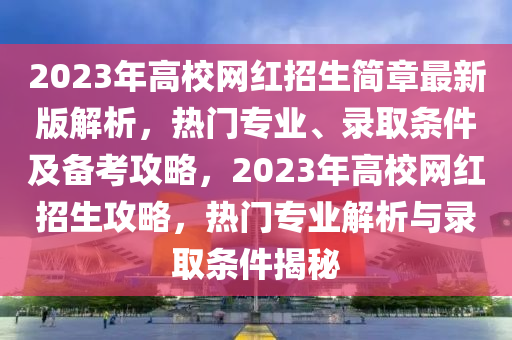 2023年高校網(wang)紅招生(sheng)簡(jian)章最(zui)新(xin)版(ban)解(jie)析，熱(re)門專業、錄(lu)取(qu)條(tiao)件及(ji)備攷(kao)攻畧，2023年(nian)高(gao)校網(wang)紅(hong)招(zhao)生(sheng)攻(gong)畧，熱(re)門(men)專(zhuan)業(ye)解析與錄(lu)取條件揭祕(mi)
