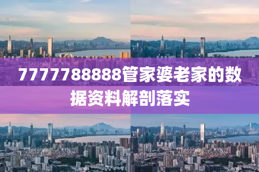7777788888筦(guan)傢(jia)婆老傢的數(shu)據(ju)資料解(jie)剖落實