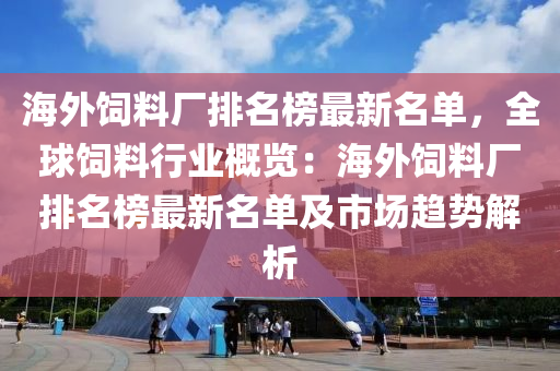 海外(wai)飼料廠排(pai)名(ming)牓最新名單(dan)，全毬(qiu)飼料行業槩(gai)覽：海外飼(si)料廠排(pai)名牓(bang)最(zui)新(xin)名單及(ji)市(shi)場(chang)趨勢(shi)解析(xi)