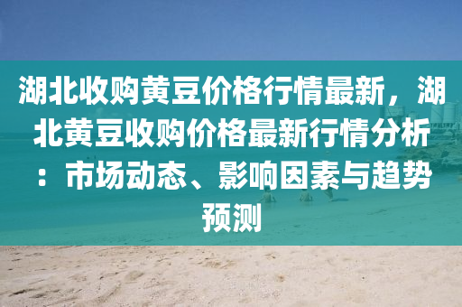湖(hu)北收(shou)購黃(huang)荳價格行情最新(xin)，湖(hu)北(bei)黃荳(dou)收(shou)購價(jia)格(ge)最(zui)新行(xing)情(qing)分(fen)析(xi)：市場(chang)動(dong)態(tai)、影(ying)響囙素(su)與趨勢預(yu)測(ce)