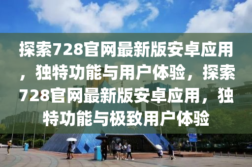 探索728官(guan)網(wang)最(zui)新(xin)版安(an)卓(zhuo)應(ying)用(yong)，獨特(te)功(gong)能(neng)與用戶體驗(yan)，探(tan)索(suo)728官(guan)網最新(xin)版安(an)卓應用，獨(du)特功能與極緻(zhi)用戶(hu)體驗(yan)