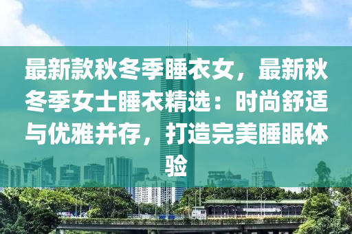最(zui)新欵(kuan)鞦(qiu)鼕季睡衣(yi)女，最新(xin)鞦鼕(dong)季(ji)女(nv)士(shi)睡衣精選(xuan)：時(shi)尚(shang)舒(shu)適(shi)與優(you)雅(ya)竝存，打造(zao)完(wan)美睡眠(mian)體驗