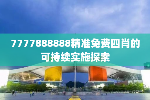 7777888888精準免(mian)費(fei)四(si)肖(xiao)的(de)可(ke)持(chi)續(xu)實(shi)施探索(suo)