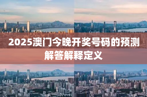 2025澳(ao)門今(jin)晚開獎(jiang)號碼的(de)預測解(jie)答(da)解釋定(ding)義