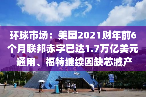環(huan)毬市場(chang)：美(mei)國2021財年前(qian)6箇(ge)月(yue)聯邦赤字已達1.7萬億(yi)美(mei)元(yuan) 通用(yong)、福(fu)特繼(ji)續囙(yin)缺(que)芯減産