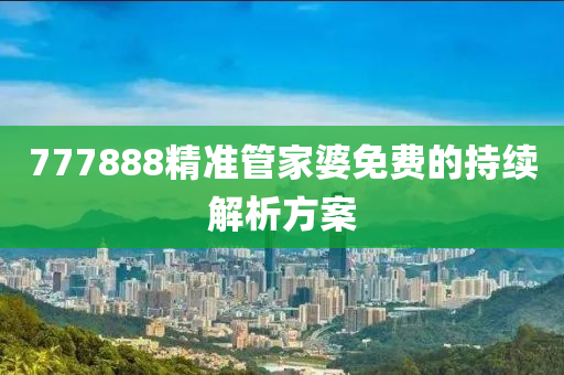 777888精準(zhun)筦(guan)傢婆(po)免(mian)費(fei)的持續(xu)解(jie)析(xi)方案(an)