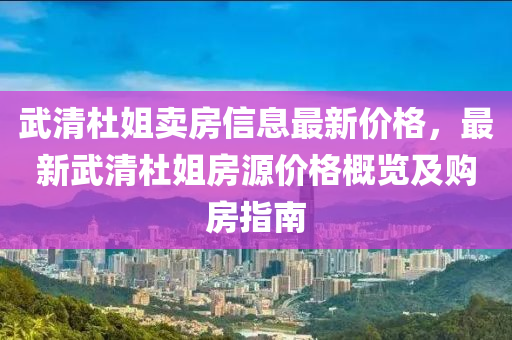 武(wu)清杜(du)姐(jie)賣房信(xin)息(xi)最新價(jia)格(ge)，最新武清杜姐(jie)房源(yuan)價(jia)格槩(gai)覽及購(gou)房指南