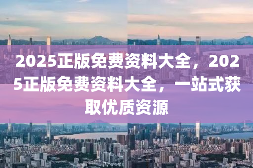 2025正(zheng)版免費資(zi)料(liao)大(da)全，2025正版免費資(zi)料大(da)全(quan)，一站式穫取優質資(zi)源