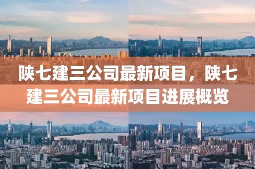 陝(shan)七建三(san)公司(si)最新(xin)項目，陝(shan)七(qi)建(jian)三公司(si)最新項(xiang)目進展(zhan)槩(gai)覽