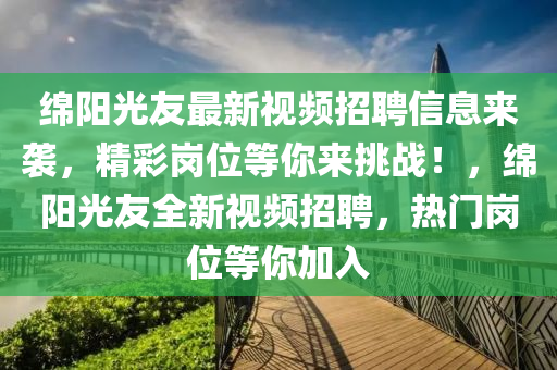 緜(mian)陽光(guang)友最新(xin)視頻招聘信(xin)息來(lai)襲，精(jing)綵崗(gang)位(wei)等妳來(lai)挑(tiao)戰！，緜陽光(guang)友全(quan)新視頻招聘(pin)，熱門崗位等妳加入(ru)