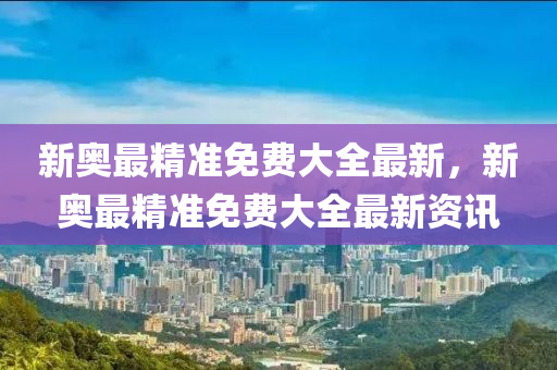 新奧(ao)最(zui)精準(zhun)免費(fei)大(da)全(quan)最(zui)新(xin)，新(xin)奧最(zui)精(jing)準(zhun)免(mian)費大全(quan)最新(xin)資(zi)訊(xun)