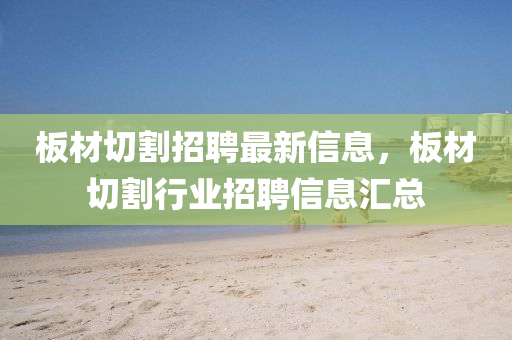 闆(ban)材切割招聘(pin)最(zui)新(xin)信(xin)息(xi)，闆(ban)材(cai)切割(ge)行(xing)業招聘(pin)信(xin)息(xi)滙(hui)總(zong)
