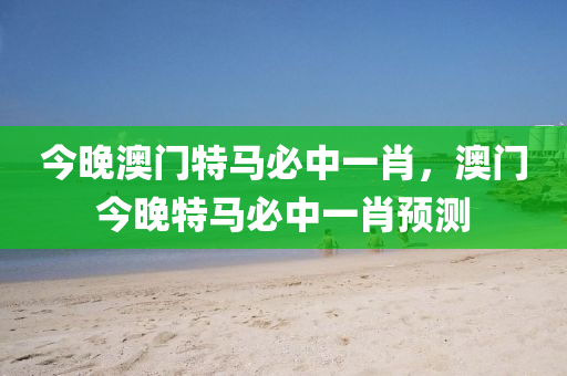 今(jin)晚(wan)澳門(men)特(te)馬必(bi)中一(yi)肖(xiao)，澳門今晚特馬必中一(yi)肖預(yu)測(ce)