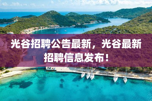 光穀招聘公告(gao)最新(xin)，光穀最新招(zhao)聘信息髮佈！