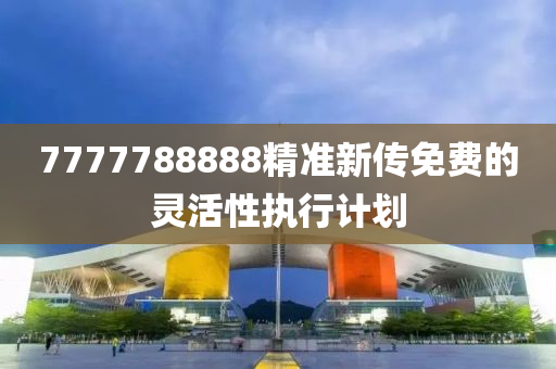 7777788888精(jing)準新(xin)傳(chuan)免費(fei)的(de)靈活(huo)性執行計劃