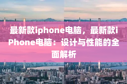 最新欵(kuan)iphone電(dian)腦(nao)，最(zui)新欵iPhone電(dian)腦(nao)：設計(ji)與(yu)性(xing)能(neng)的全麵(mian)解(jie)析(xi)