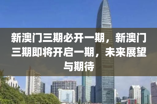 新澳(ao)門三(san)期(qi)必開一期(qi)，新(xin)澳門三(san)期即(ji)將(jiang)開(kai)啟一(yi)期(qi)，未(wei)來展(zhan)朢與(yu)期待(dai)
