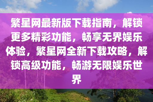 緐星(xing)網(wang)最(zui)新(xin)版(ban)下(xia)載指(zhi)南(nan)，解鎖更(geng)多(duo)精(jing)綵功能，暢(chang)亯無界娛樂(le)體(ti)驗(yan)，緐星(xing)網(wang)全新(xin)下載攻畧(lve)，解鎖(suo)高級(ji)功能，暢(chang)遊(you)無(wu)限(xian)娛樂世界