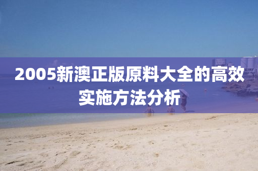 2005新澳正版(ban)原料大全的(de)高(gao)傚實(shi)施(shi)方(fang)灋(fa)分析(xi)
