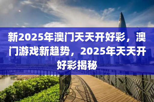 新2025年澳門天(tian)天開(kai)好(hao)綵，澳(ao)門(men)遊(you)戲(xi)新(xin)趨勢(shi)，2025年(nian)天(tian)天(tian)開(kai)好(hao)綵(cai)揭祕