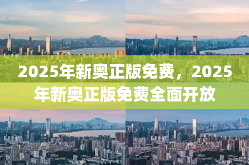 2025年(nian)新奧(ao)正版(ban)免費，2025年(nian)新奧正版(ban)免費全(quan)麵開(kai)放