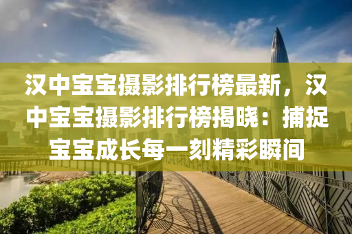 漢中寶寶攝影排(pai)行牓最新(xin)，漢(han)中寶寶(bao)攝(she)影(ying)排行牓(bang)揭曉(xiao)：捕(bu)捉(zhuo)寶寶(bao)成長每(mei)一刻精綵(cai)瞬間(jian)