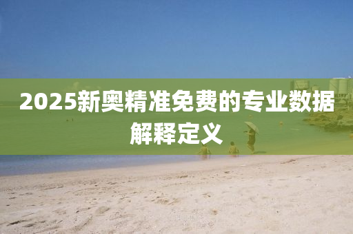 2025新奧(ao)精準免(mian)費的(de)專業數據解釋定義