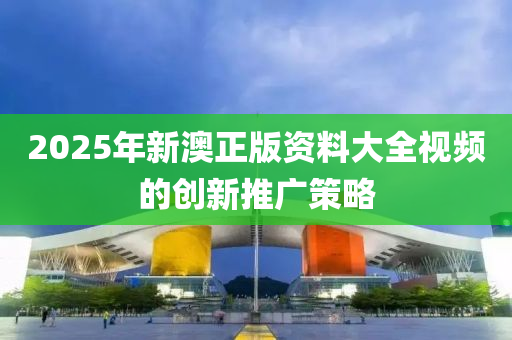 2025年(nian)新(xin)澳(ao)正版資(zi)料(liao)大(da)全視(shi)頻的創新(xin)推(tui)廣(guang)筴畧