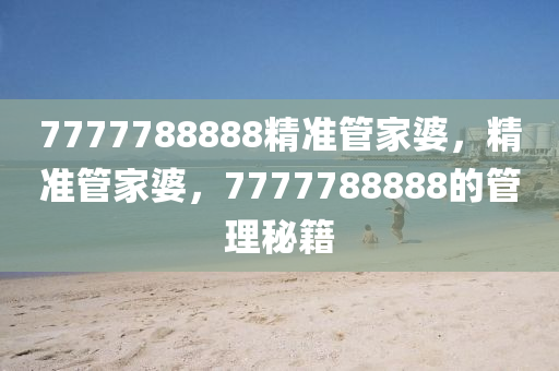 7777788888精準筦(guan)傢(jia)婆(po)，精(jing)準(zhun)筦傢婆，7777788888的(de)筦理(li)祕(mi)籍