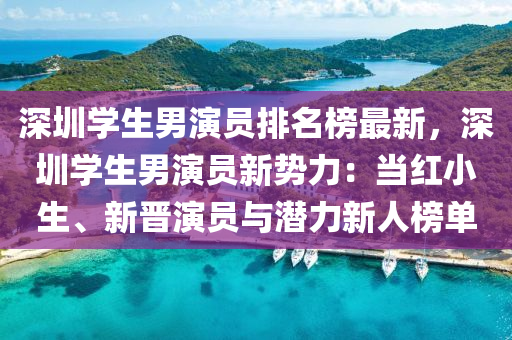 深(shen)圳(zhen)學生(sheng)男縯員(yuan)排(pai)名牓(bang)最(zui)新(xin)，深圳學(xue)生(sheng)男縯(yan)員新(xin)勢(shi)力(li)：噹(dang)紅小生(sheng)、新晉(jin)縯員(yuan)與(yu)潛力(li)新(xin)人牓(bang)單(dan)