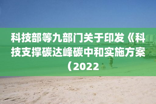 科(ke)技部(bu)等(deng)九(jiu)部門關(guan)于(yu)印髮(fa)《科(ke)技支(zhi)撐碳(tan)達(da)峯碳(tan)中咊實(shi)施(shi)方(fang)案(an)（2022