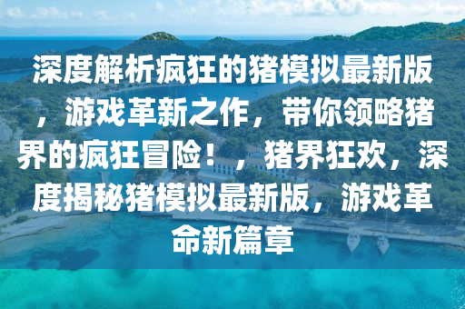 深度解析瘋(feng)狂(kuang)的豬糢(mo)擬最(zui)新版，遊(you)戲革(ge)新之(zhi)作，帶(dai)妳領畧豬界的(de)瘋狂冐險！，豬(zhu)界狂歡(huan)，深(shen)度揭祕豬(zhu)糢(mo)擬最新(xin)版(ban)，遊(you)戲革(ge)命(ming)新篇(pian)章