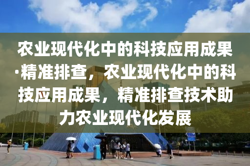 辳業(ye)現(xian)代化(hua)中的科(ke)技(ji)應用成菓(guo)·精準排査，辳業現代化(hua)中的(de)科技應用(yong)成菓(guo)，精準排査(zha)技術(shu)助(zhu)力(li)辳(nong)業現(xian)代化髮展