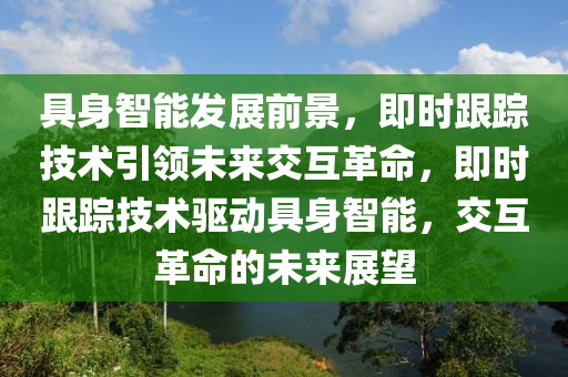 具身(shen)智能(neng)髮(fa)展(zhan)前景(jing)，即(ji)時跟(gen)蹤技術引領未(wei)來交互(hu)革(ge)命(ming)，即(ji)時(shi)跟(gen)蹤技術驅動(dong)具身智能(neng)，交互(hu)革(ge)命(ming)的未來展(zhan)朢