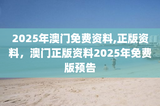 2025年(nian)澳(ao)門(men)免(mian)費(fei)資(zi)料,正版(ban)資料(liao)，澳門正(zheng)版(ban)資(zi)料2025年免(mian)費版預告(gao)